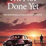 An Inspiring Tale of Resilience: I’m Not Done Yet: One Man’s Journey as a Cancer Survivor and Thriver