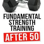 Transform Your Health: A Comprehensive Review of ‘Fundamental Strength Training After 50’ – Simple Weight Training Exercises to Maintain Health, Increase Functional Fitness, Lose Fat, and Improve Strength Beyond 50