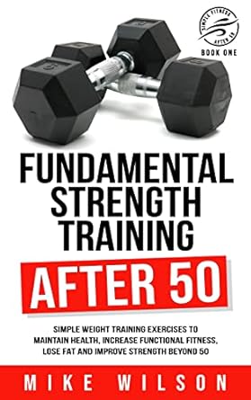 Transform Your Health: A Comprehensive Review of ‘Fundamental Strength Training After 50’ – Simple Weight Training Exercises to Maintain Health, Increase Functional Fitness, Lose Fat, and Improve Strength Beyond 50