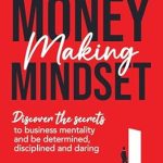 Unlock Your Financial Potential with This Must-Read: Money Making Mindset: Discover the Secrets to Business Mentality and Be Determined, Disciplined, and Daring (The Perfect Business Guides)