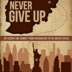 An Inspiring Tale of Resilience: Never Give Up: My Escape and Journey from Afghanistan to the United States