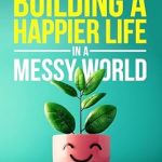 Transform Your Happiness: A Comprehensive Review of ‘A Toolkit for Building a Happier Life in a Messy World’