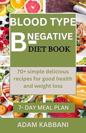 Discover the Secrets to Healthy Living: BLOOD TYPE B-NEGATIVE DIET BOOK – 70+ Simple Delicious Recipes for Good Health and Weight Loss