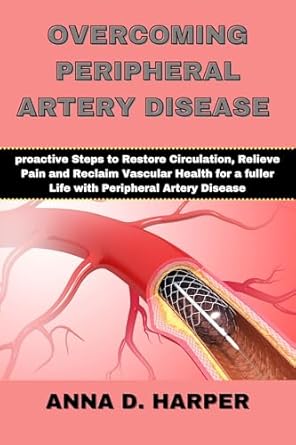 Transform Your Health: A Comprehensive Review of ‘OVERCOMING PERIPHERAL ARTERY DISEASE: Proactive Steps to Restore Circulation, Relieve Pain, and Reclaim Vascular Health for a Fuller Life with Peripheral Artery Disease’