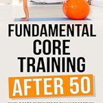 Transform Your Health: A Comprehensive Review of Fundamental Core Training After 50 – Simple Core Exercises to Enhance Posture, Reduce Back Pain, Build Balance, and Improve Core Strength After 50 (Simple Fitness After 50: Book Two) Transform Your Health: A Comprehensive Review of Fundamental Core Training After 50 – Simple Core Exercises to Enhance Posture, Reduce Back Pain, Build Balance, and Improve Core Strength After 50 (Simple Fitness After 50: Book Two)