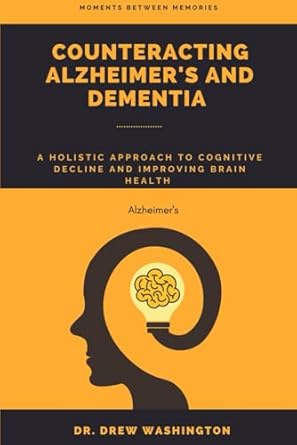 Discover Life-Changing Insights: Counteracting Alzheimer’s and Dementia: A Holistic Approach to Cognitive Decline and Improving Brain Health