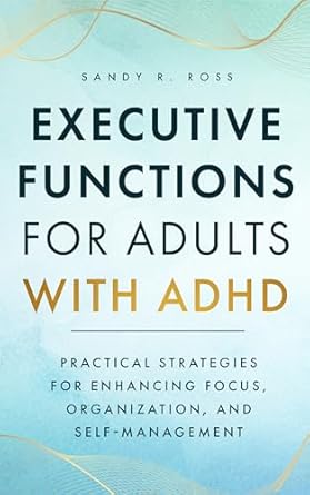 Unlock Your Potential: A Comprehensive Review of ‘Executive Functions for Adults with ADHD: Practical Strategies for Enhancing Focus, Organization, and Self-Management’