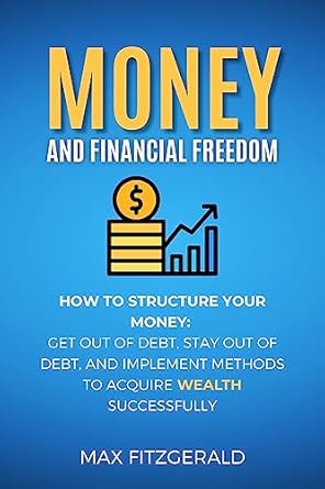 Unlock Your Path to Wealth: A Comprehensive Review of ‘Money and Financial Freedom: How to Structure Your Money, Get Out of Debt, Stay Out of Debt, and Implement Methods to Acquire Wealth Successfully’