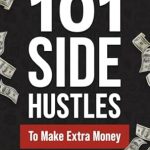 Unlock Financial Freedom: A Comprehensive Review of 101 Side Hustles To Make Extra Money: From Freelancing, Online Selling, Creative Gigs, Real Estate, Passive Income, At-Home Opportunities, and Many More!
