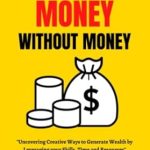 Unlock Financial Freedom: A Comprehensive Review of 55 Ways to Make Money Without Money: Uncovering Creative Ways to Generate Wealth by Leveraging Your Skills, Time, and Resources (The Startup Mastery)