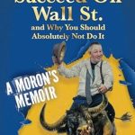 Discover the Unfiltered Truth: How to Succeed on Wall St. and Why You Should Absolutely Not Do It &#8211; A Moron&#8217;s Memoir