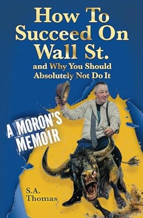 Discover the Unfiltered Truth: How to Succeed on Wall St. and Why You Should Absolutely Not Do It – A Moron’s Memoir