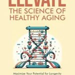 Unlocking the Secrets to Longevity: A Comprehensive Review of ‘Elevate: The Science of Healthy Aging – Maximize Your Potential for Longevity and Well-Being’