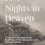 Discover the Transformative Journey: A Compelling Review of ‘Five Nights in Heaven: A True Story of a Near Death Experience, Divine Encounters, and Spiritual Healing’