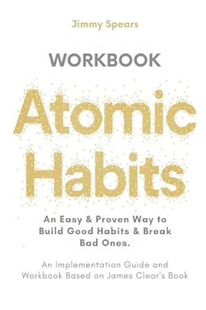 Transform Your Life: A Comprehensive Review of ‘Atomic Habits: An Easy & Proven Way to Build Good Habits & Break Bad Ones’ (An Implementation Guide and Workbook Based on James Clear’s Book)