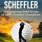 Unveiling the Journey of a Golf Legend: Scottie Scheffler: The Inspiring Story of One of Golf’s Greatest Champions