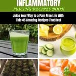 Discover the Healing Power of Juicing: ANTI INFLAMMATORY JUICING RECIPES BOOK – Juice Your Way to a Pain-Free Life With THIS 45 Amazing Recipes That Heal (Revitalizing Juicing and Cookbook Recipes for Vibrant Health)