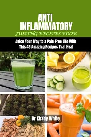 Discover the Healing Power of Juicing: ANTI INFLAMMATORY JUICING RECIPES BOOK – Juice Your Way to a Pain-Free Life With THIS 45 Amazing Recipes That Heal (Revitalizing Juicing and Cookbook Recipes for Vibrant Health)