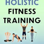 Transform Your Wellness Journey: A Comprehensive Review of ‘Holistic Fitness Training: The Science-Based, Mindful Exercising Guide to a Healthy and Active Lifestyle’