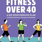 Transform Your Health: A Comprehensive Review of ‘Fitness Over 40: A Six-Week Exercise Plan to Build Endurance, Strength, & Flexibility’