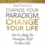 Transform Your Life Today: A Comprehensive Review of The Only Authorized Workbook & Companion to Bob Proctor’s Change Your Paradigm, Change Your Life: How to Apply the Paradigm Shift to Your Life