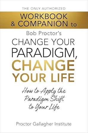 Transform Your Life Today: A Comprehensive Review of The Only Authorized Workbook & Companion to Bob Proctor’s Change Your Paradigm, Change Your Life: How to Apply the Paradigm Shift to Your Life