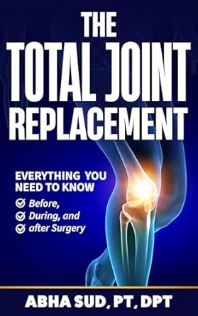 Essential Insights: The Total Joint Replacement: Everything You Need To Know Before, During, and After Surgery – A Comprehensive Review