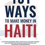 Discover Proven Strategies: 101 Ways to Make Money in Haiti – Lucrative Business Ideas, Insightful Success Stories, and Interesting Business Opportunities for Visionary Entrepreneurs