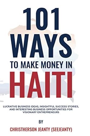 Discover Proven Strategies: 101 Ways to Make Money in Haiti – Lucrative Business Ideas, Insightful Success Stories, and Interesting Business Opportunities for Visionary Entrepreneurs