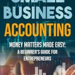 Unlock Your Financial Success: A Comprehensive Review of ‘Small Business Accounting: Money Matters Made Easy – A Beginner’s Guide for Entrepreneurs’