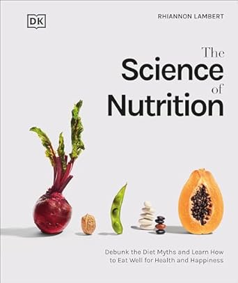 Unlock the Secrets to Healthy Eating: A Comprehensive Review of The Science of Nutrition: Debunk the Diet Myths and Learn How to Eat Responsibly for Health and Happiness (DK Science of)