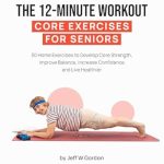 Unlock Your Vitality: A Comprehensive Review of The 12-Minute Workout – Core Exercises For Seniors: 30 Home Exercises to Develop Core Strength, Improve Balance, Increase Confidence and Live Healthier … Strength, Flexibility & Stretching Book 1