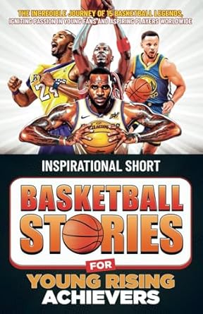 Discover the Heartfelt Lessons in ‘Inspirational Short Basketball Stories for Young Rising Achievers: The Incredible Journeys of 15 Basketball Legends’ – A Must-Read for Aspiring Players and Young Fans!