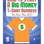 Discover the Secrets: How To Start A Big Money T-Shirt Business For Less Than  – The Definitive Guide To Designing Clothing For Million-Dollar Businesses
