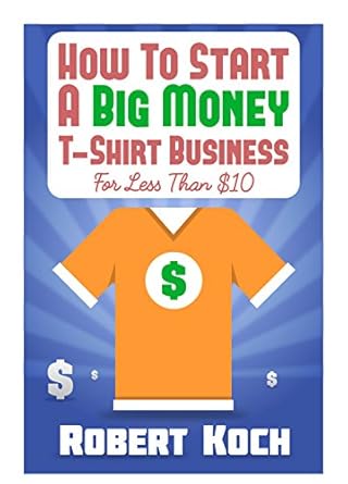 Discover the Secrets: How To Start A Big Money T-Shirt Business For Less Than  – The Definitive Guide To Designing Clothing For Million-Dollar Businesses