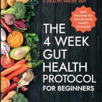 Discover the Ultimate Guide to Healing Your Gut: The 4-Week Gut Health Protocol for Beginners – A Scientific Approach for A Leaky Gut with Holistic Nutrition to Restore Your Health Inside Out (Best Recipes for Microbiome Health Included)
