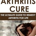 Discover the Secrets to Pain-Free Living: A Comprehensive Review of The Arthritis Cure: The Ultimate Guide To Remedy Arthritis For Life