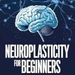 Unlock Your Brain’s Potential: A Comprehensive Review of ‘Neuroplasticity For Beginners: How to Boost Brain Cognition, Brain Health, and Improve Memory to Slow Down Age-related Cognitive Decline’