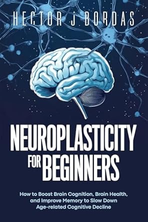 Unlock Your Brain’s Potential: A Comprehensive Review of ‘Neuroplasticity For Beginners: How to Boost Brain Cognition, Brain Health, and Improve Memory to Slow Down Age-related Cognitive Decline’