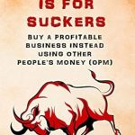 Discover the Hidden Truths: REAL ESTATE IS FOR SUCKERS: Buy A Profitable Business Instead Using Other People’s Money (OPM): Revealed… Insider Secrets Gurus Don’t Want You To Know