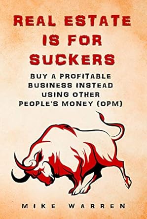 Discover the Hidden Truths: REAL ESTATE IS FOR SUCKERS: Buy A Profitable Business Instead Using Other People’s Money (OPM): Revealed… Insider Secrets Gurus Don’t Want You To Know