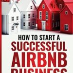 Discover the Secrets to Thriving Rentals: How To Start A Successful Airbnb Business – Simple Step-By-Step Success Guide