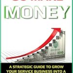 Unlocking Success: A Must-Read Review of ‘Go Make Money: A Strategic Guide To Grow Your Service Business Into A Million Dollar Business!’