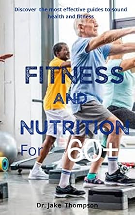Unlock Your Vitality: A Comprehensive Review of ‘Fitness and Nutrition for Seniors 60+: Profound Simple and In-Depth Guide to Securing Fitness for 50+, 60+, 70+ and Expert Nutrition Dieting to Make All in This Category Have Energy of Youths’