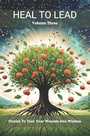 Transform Your Pain into Power: A Must-Read Review of Heal to Lead: Stories To Turn Your Wounds Into Wisdom (Vol. 3)