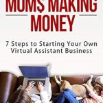 Unlock Your Potential with This Comprehensive Guide: Stay-At-Home Moms Making Money: 7 Steps to Starting Your Own Virtual Assistant Business from Amazon