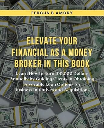 Transform Your Income: A Comprehensive Review of ‘Elevate Your Financial Game as a Money Broker: Learn How to Earn 100,000 Dollars Annually by Guiding Clients in Obtaining Favorable Loan Options for Business Initiatives and Acquisitions’