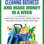 Unlock Your Entrepreneurial Potential: A Comprehensive Review of ‘START YOUR CLEANING BUSINESS AND MAKE MONEY IN A WEEK’ – Launch Your Own Business Step by Step and Start Making Money Now!
