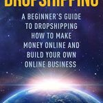 Essential Insights: Dropshipping a Beginner’s Guide to Dropshipping – How to Make Money Online and Build Your Own Online Business from Amazon