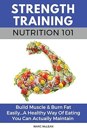 Transform Your Body with Expert Insights: A Review of Strength Training Nutrition 101: Build Muscle & Burn Fat Easily…A Healthy Way Of Eating You Can Actually Maintain (Strength Training 101)